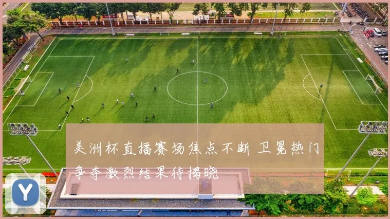 美洲杯直播赛场焦点不断 卫冕热门争夺激烈结果待揭晓