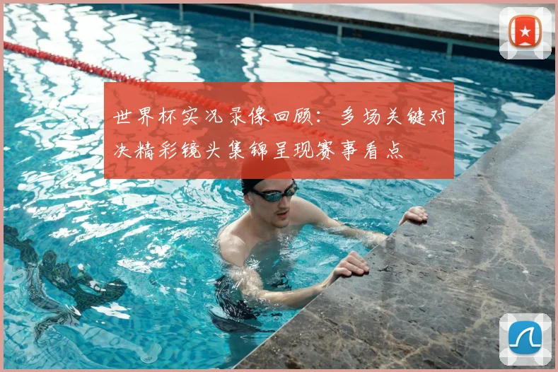 世界杯实况录像回顾:多场关键对决精彩镜头集锦呈现赛事看点