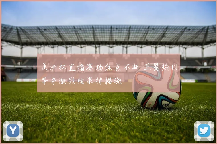美洲杯直播赛场焦点不断 卫冕热门争夺激烈结果待揭晓