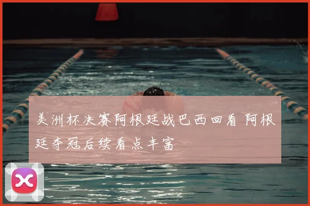 美洲杯决赛阿根廷战巴西回看 阿根廷夺冠后续看点丰富
