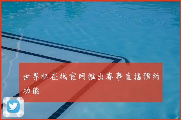 世界杯在线官网推出赛事直播预约功能