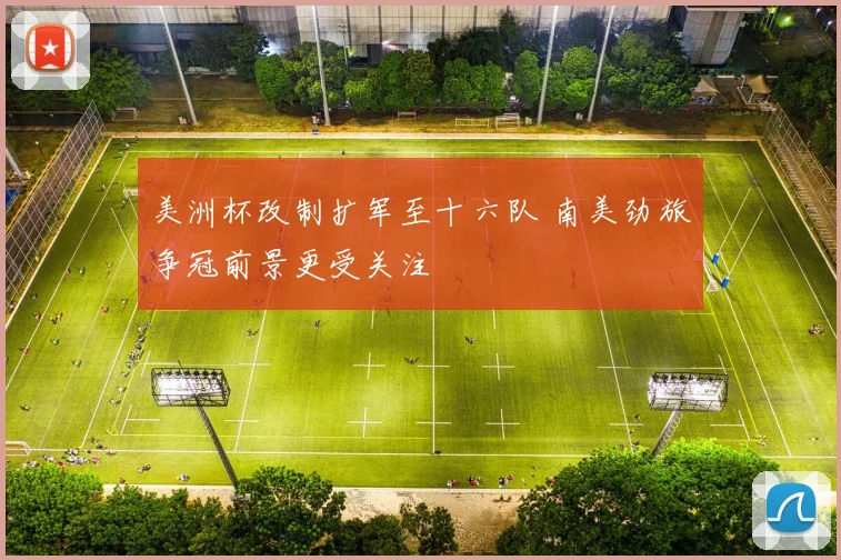 美洲杯改制扩军至十六队 南美劲旅争冠前景更受关注