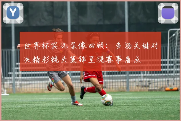 世界杯实况录像回顾:多场关键对决精彩镜头集锦呈现赛事看点