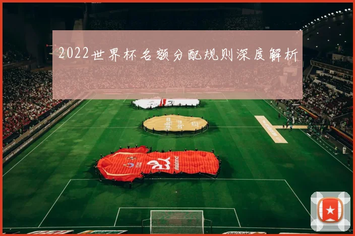 2022世界杯名额分配规则深度解析