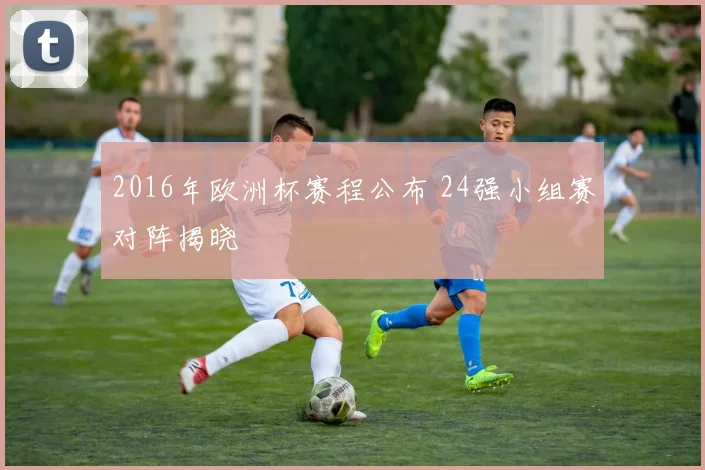 2016年欧洲杯赛程公布 24强小组赛对阵揭晓