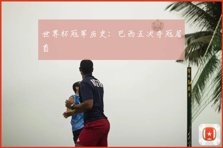 世界杯冠军历史:巴西五次夺冠居首