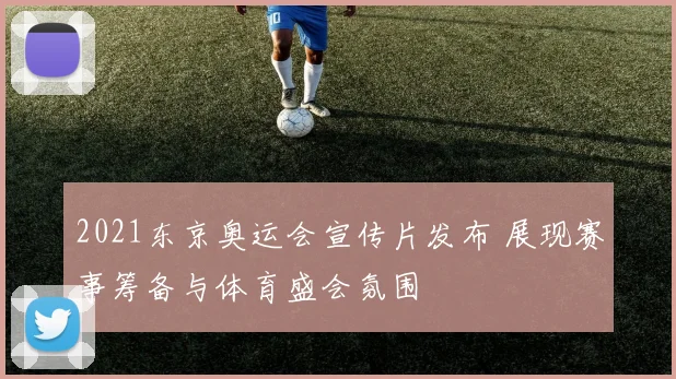 2021东京奥运会宣传片发布 展现赛事筹备与体育盛会氛围