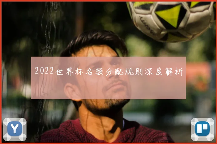 2022世界杯名额分配规则深度解析