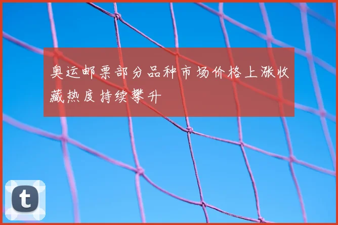 奥运邮票部分品种市场价格上涨收藏热度持续攀升