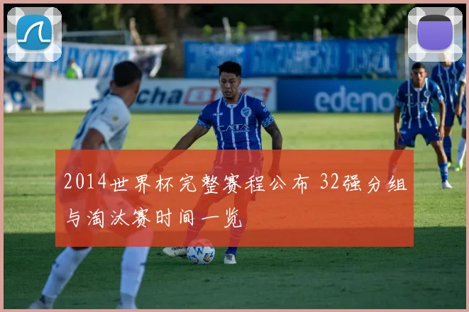 2014世界杯完整赛程公布 32强分组与淘汰赛时间一览
